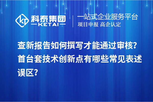 查新報告如何撰寫才能通過審核？首臺套技術創新點有哪些常見表述誤區？