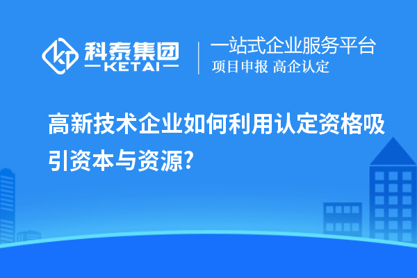 高新技術(shù)企業(yè)如何利用認定資格吸引資本與資源?