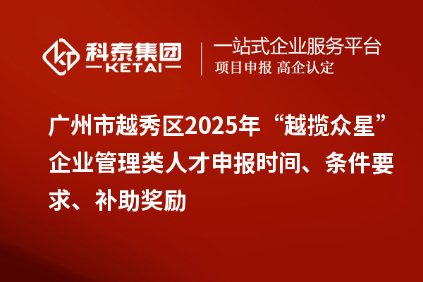 廣州市越秀區2025年“越攬眾星”企業管理類人才申報時間、條件要求、補助獎勵
