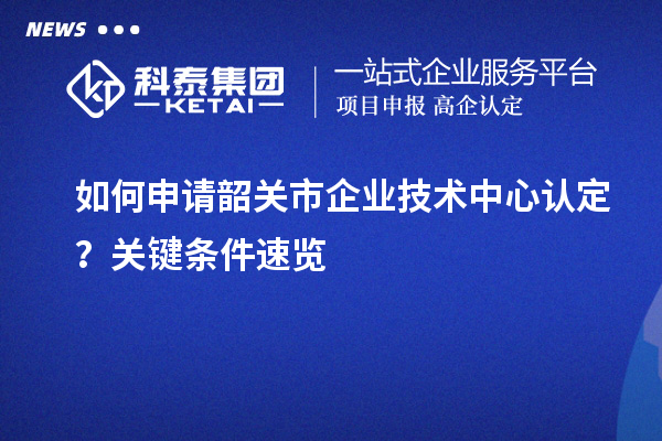 如何申請韶關市企業技術中心認定?關鍵條件速覽