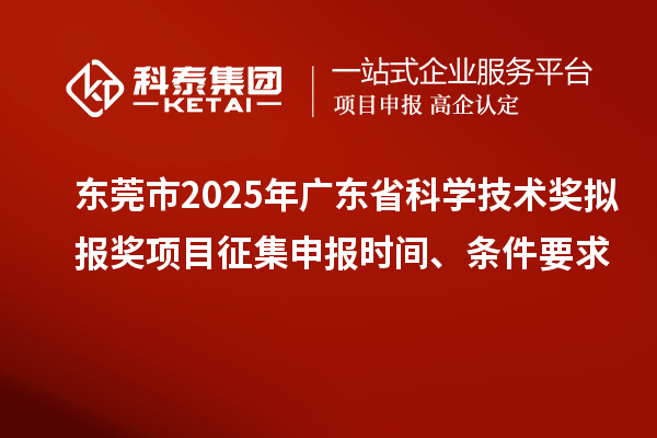 東莞市2025年廣東省科學技術獎擬報獎項目征集申報時間、條件要求
