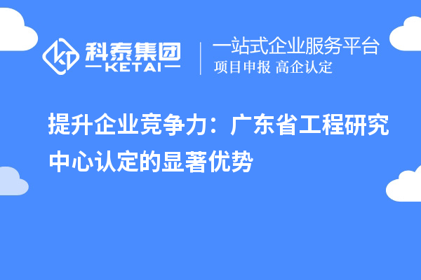 提升企業競爭力：廣東省工程研究中心認定的顯著優勢