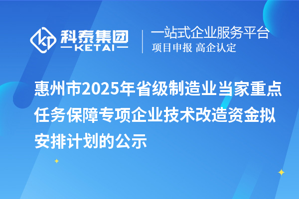 惠州市2025年省級制造業(yè)當家重點任務(wù)保障專項企業(yè)技術(shù)改造資金擬安排計劃的公示
