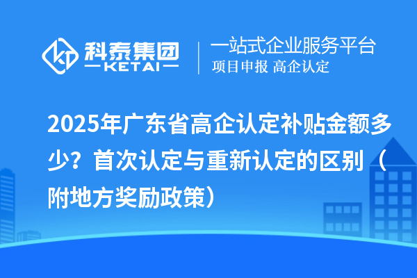 2025年廣東省高企認定補貼金額多少?首次認定與重新認定的區(qū)別(附地方獎勵政策)