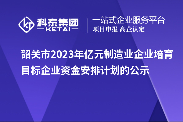 韶關(guān)市2023年億元制造業(yè)企業(yè)培育目標(biāo)企業(yè)資金安排計(jì)劃的公示