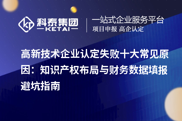 高新技術企業認定失敗十大常見原因:知識產權布局與財務數據填報避坑指南