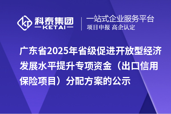 廣東省2025年省級促進開放型經濟發展水平提升專項資金（出口信用保險項目）分配方案的公示