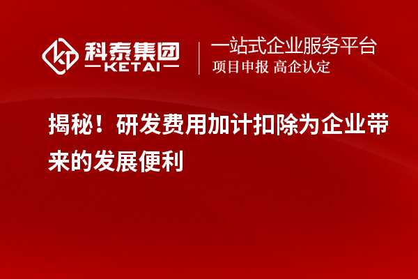 揭秘！研發費用加計扣除為企業帶來的發展便利