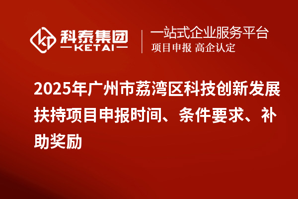 2025年廣州市荔灣區科技創新發展扶持項目申報時間、條件要求、補助獎勵