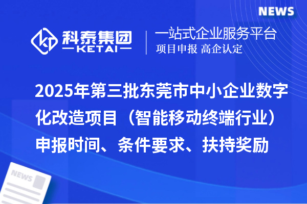 2025年第三批東莞市中小企業(yè)數(shù)字化改造項目(智能移動終端行業(yè))申報時間、條件要求、扶持獎勵