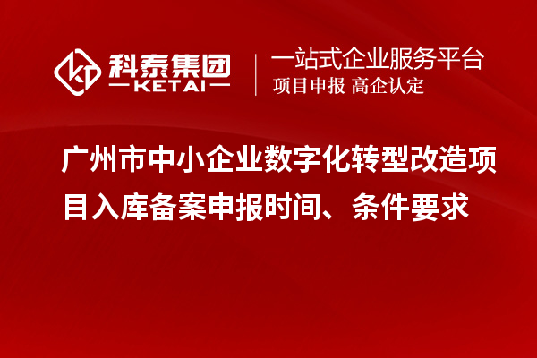 廣州市中小企業數字化轉型改造項目入庫備案申報時間、條件要求