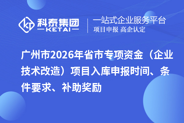 廣州市2026年省市專項資金（企業技術改造）項目入庫申報時間、條件要求、補助獎勵
