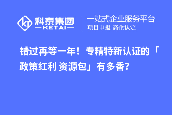 錯過再等一年！專精特新認證的「政策紅利 + 資源包」有多香？