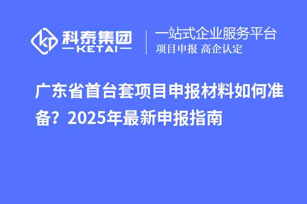 廣東省首臺(tái)套項(xiàng)目申報(bào)材料如何準(zhǔn)備？2025年最新申報(bào)指南