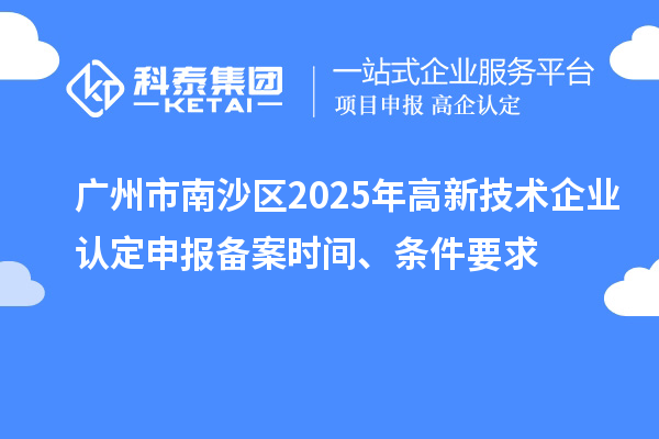廣州市南沙區2025年高新技術企業認定申報備案時間、條件要求