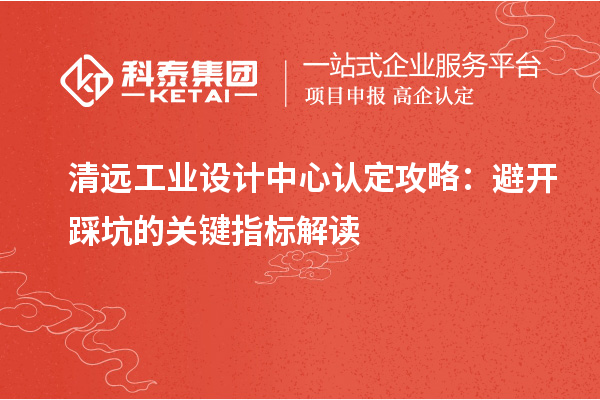 清遠(yuǎn)工業(yè)設(shè)計(jì)中心認(rèn)定攻略：避開(kāi)踩坑的關(guān)鍵指標(biāo)解讀