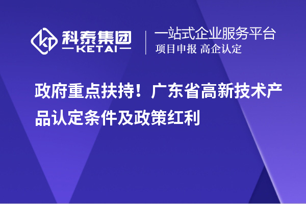政府重點扶持！廣東省高新技術產品認定條件及政策紅利