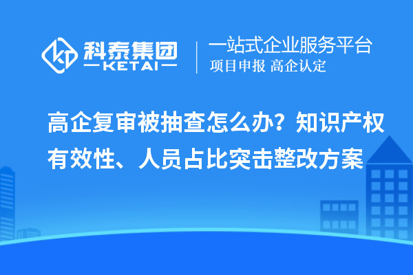 高企復審被抽查怎么辦?知識產權有效性、人員占比突擊整改方案