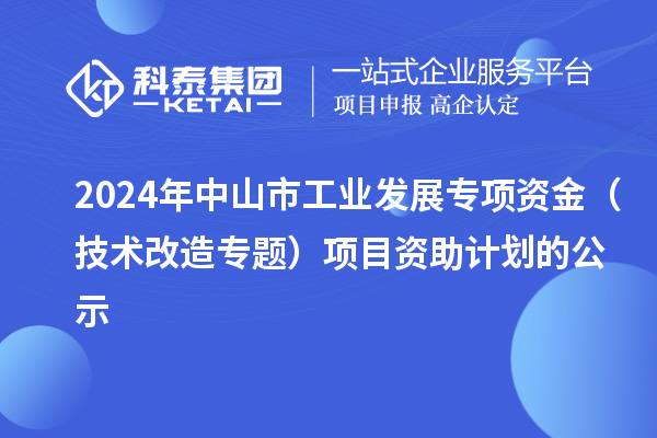 2024年中山市工業(yè)發(fā)展專項資金(技術(shù)改造專題)項目資助計劃的公示