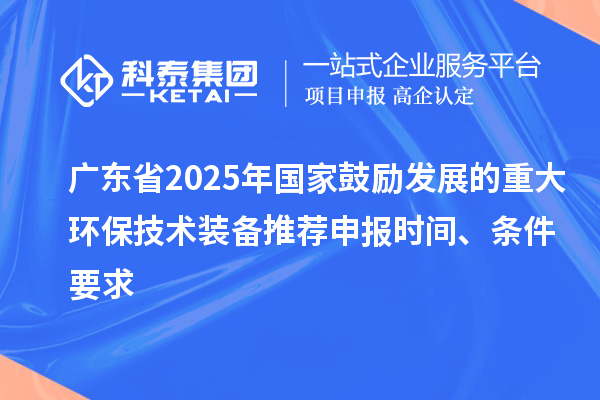 廣東省2025年國家鼓勵發展的重大環保技術裝備推薦申報時間、條件要求