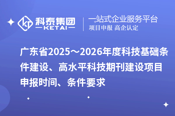 廣東省2025～2026年度科技基礎條件建設、高水平科技期刊建設<a href=http://m.xjsygy.com/shenbao.html target=_blank class=infotextkey>項目申報</a>時間、條件要求