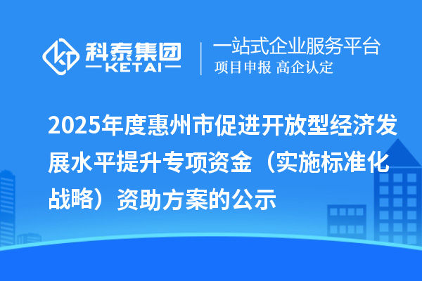 2025年度惠州市促進開放型經濟發展水平提升專項資金(實施標準化戰略)資助方案的公示