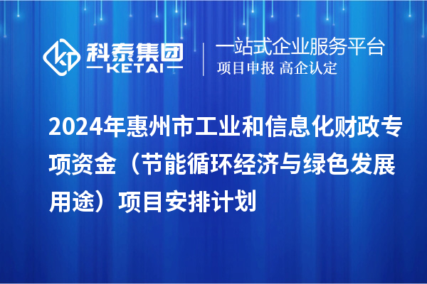 2024年惠州市工業和信息化財政專項資金（節能循環經濟與綠色發展用途）項目安排計劃