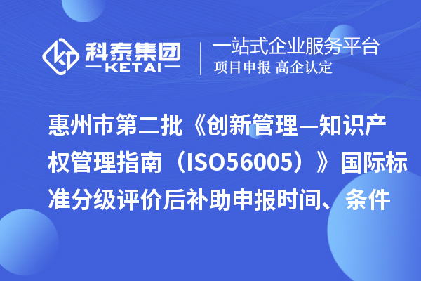 惠州市第二批《創新管理—知識產權管理指南（ISO56005）》國際標準分級評價后補助申報時間、條件要求、獎補標準