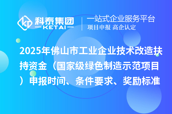 2025年佛山市工業企業技術改造扶持資金（國家級綠色制造示范項目）申報時間、條件要求、獎勵標準