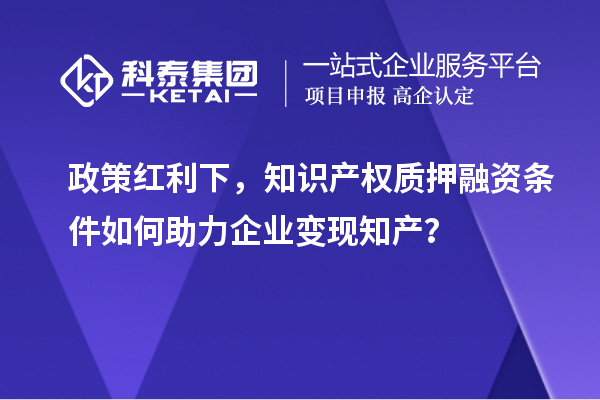 政策紅利下,知識產權質押融資條件如何助力企業變現知產?