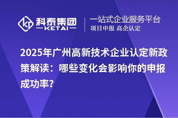 2025年廣州高新技術企業認定新政策解讀：哪些變化會影響你的申報成功率？
