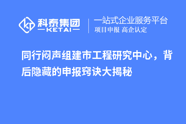 同行悶聲組建市工程研究中心，背后隱藏的申報(bào)竅訣大揭秘