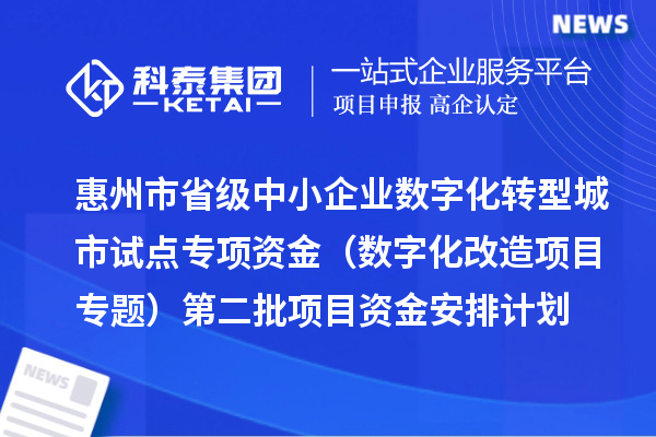 惠州市省級中小企業數字化轉型城市試點專項資金（數字化改造項目專題）第二批項目資金安排計劃