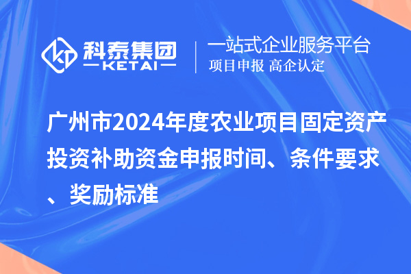 廣州市2024年度農業項目固定資產投資補助資金申報時間、條件要求、獎勵標準