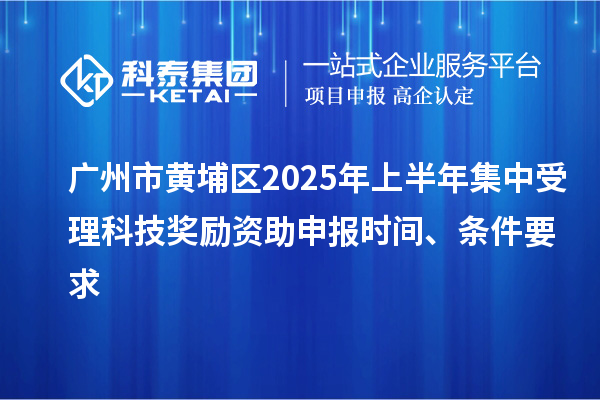 廣州市黃埔區2025年上半年集中受理科技獎勵資助申報時間、條件要求