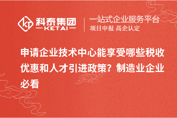 申請企業技術中心能享受哪些稅收優惠和人才引進政策?制造業企業必看