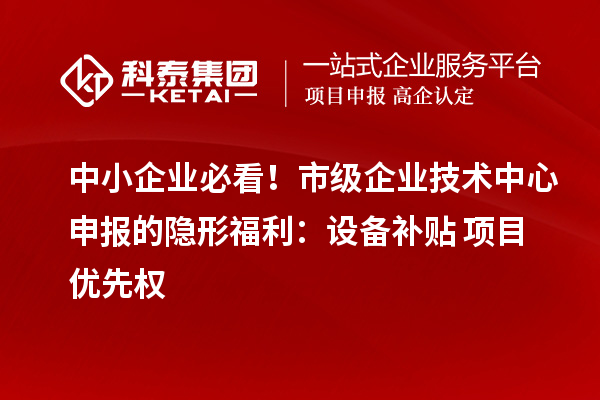 中小企業必看！市級企業技術中心申報的隱形福利：設備補貼+項目優先權