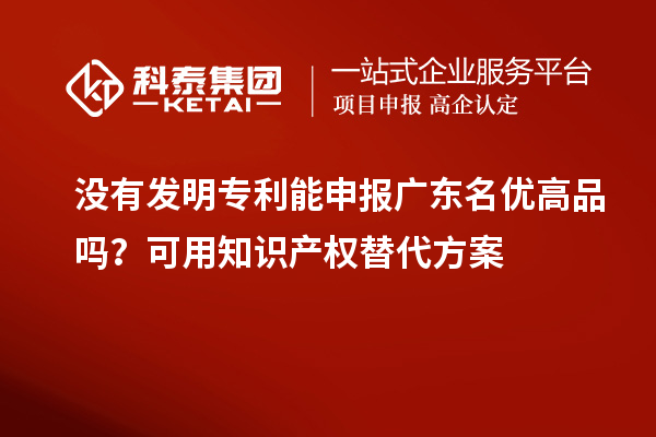 沒(méi)有發(fā)明專(zhuān)利能申報(bào)廣東名優(yōu)高品嗎?可用知識(shí)產(chǎn)權(quán)替代方案