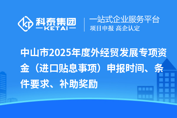 中山市2025年度外經貿發展專項資金（進口貼息事項）申報時間、條件要求、補助獎勵