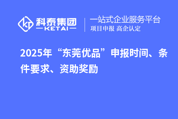 2025年“東莞優(yōu)品”申報(bào)時(shí)間、條件要求、資助獎(jiǎng)勵(lì)
