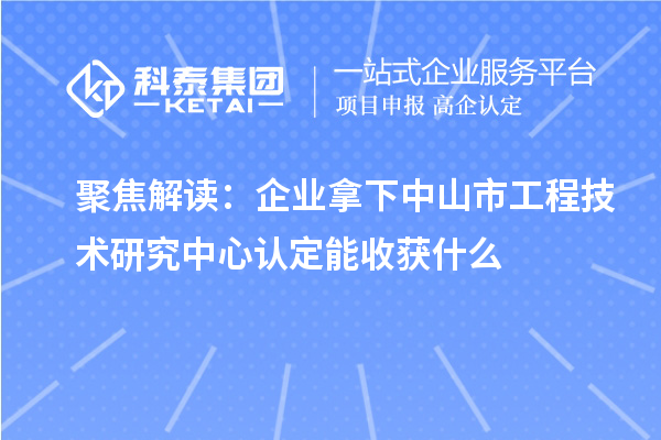 聚焦解讀：企業(yè)拿下中山市工程技術(shù)研究中心認(rèn)定能收獲什么