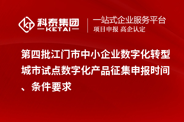 第四批江門市中小企業數字化轉型城市試點數字化產品征集申報時間、條件要求