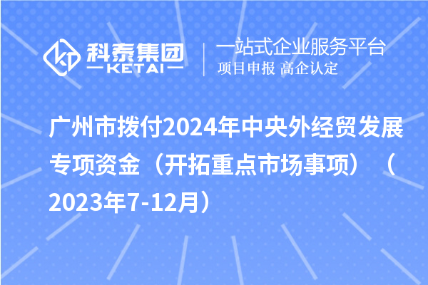 廣州市撥付2024年中央外經(jīng)貿(mào)發(fā)展專項(xiàng)資金（開拓重點(diǎn)市場事項(xiàng)）（2023年7-12月）