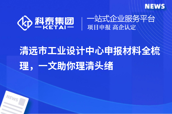 清遠(yuǎn)市工業(yè)設(shè)計(jì)中心申報(bào)材料全梳理，一文助你理清頭緒