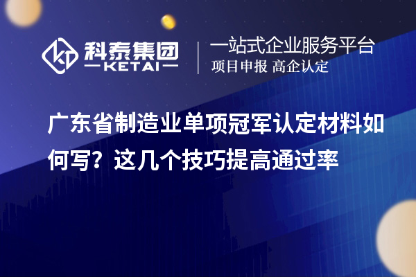 廣東省制造業單項冠軍認定材料如何寫？這幾個技巧提高通過率