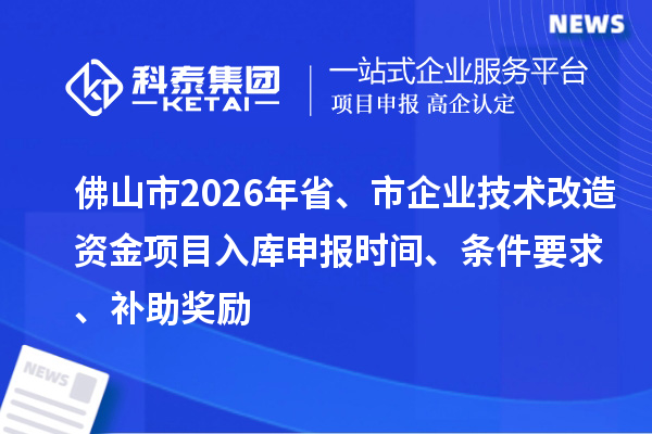 佛山市2026年省、市企業技術改造資金項目入庫申報時間、條件要求、補助獎勵
