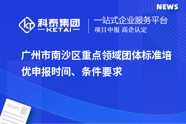 廣州市南沙區重點領域團體標準培優申報時間、條件要求