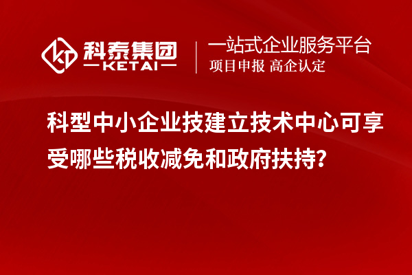 科型中小企業(yè)技建立技術(shù)中心可享受哪些稅收減免和政府扶持？