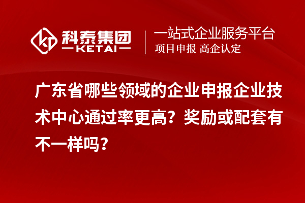 廣東省哪些領域的企業申報企業技術中心通過率更高?獎勵或配套有不一樣嗎?