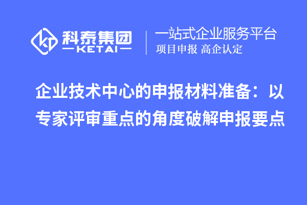 企業技術中心的申報材料準備:以專家評審重點的角度破解申報要點